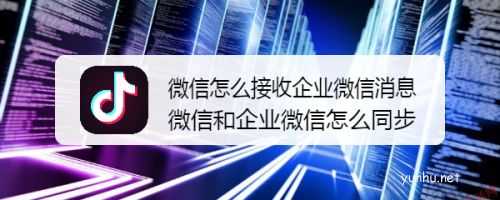 微信怎么接收企业微信消息？微信和企业微信信息同步教程