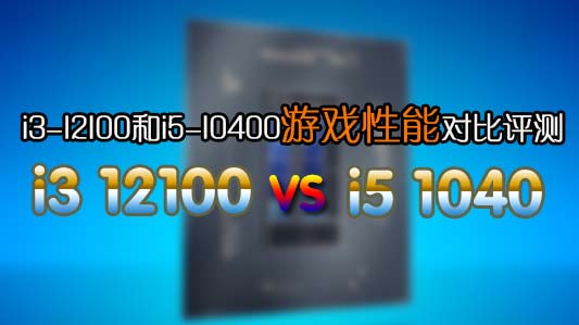 12代i3-12100/F玩游戏怎么样？i3-12100和i5-10400性能对比评测