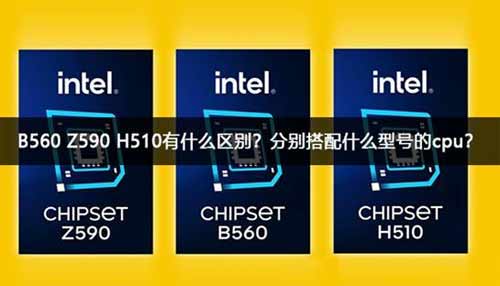 B560 Z590 H510有什么区别？分别搭配什么型号的cpu？