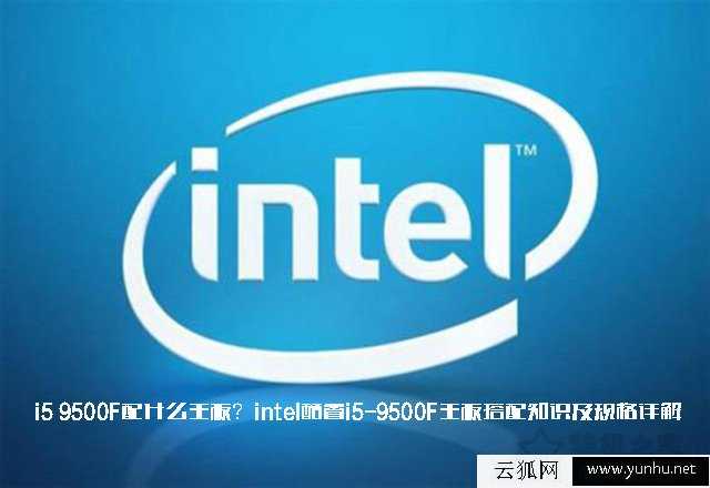 i5 9500F配什么主板?intel酷睿i5-9500F主板搭配知识及规格详解